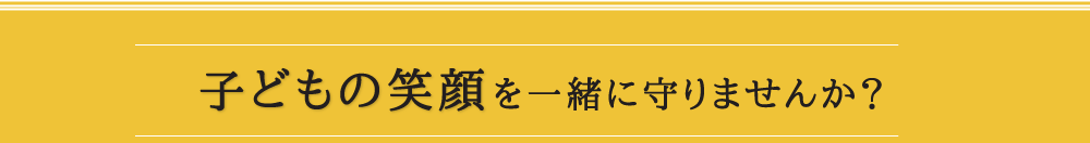 子どもの笑顔を一緒に守りませんか？